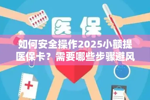如何安全操作2025小额提医保卡？需要哪些步骤避风险？
